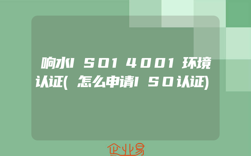 响水ISO14001环境认证(怎么申请ISO认证)