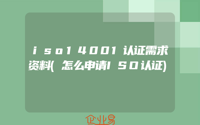 iso14001认证需求资料(怎么申请ISO认证)