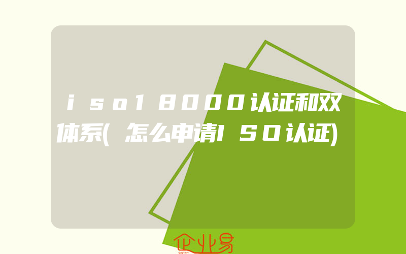 iso18000认证和双体系(怎么申请ISO认证)