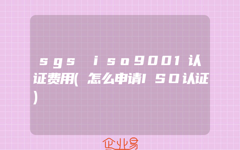 sgs iso9001认证费用(怎么申请ISO认证)