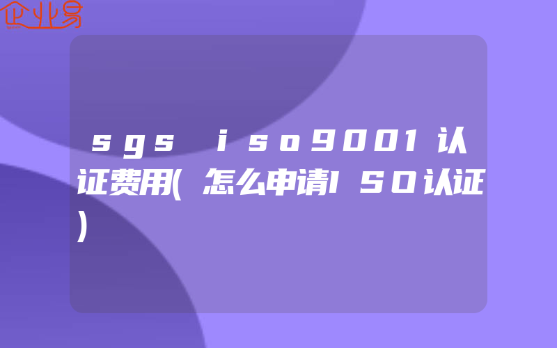 sgs iso9001认证费用(怎么申请ISO认证)