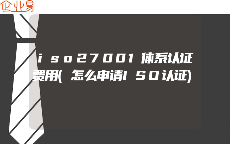 iso27001体系认证费用(怎么申请ISO认证)