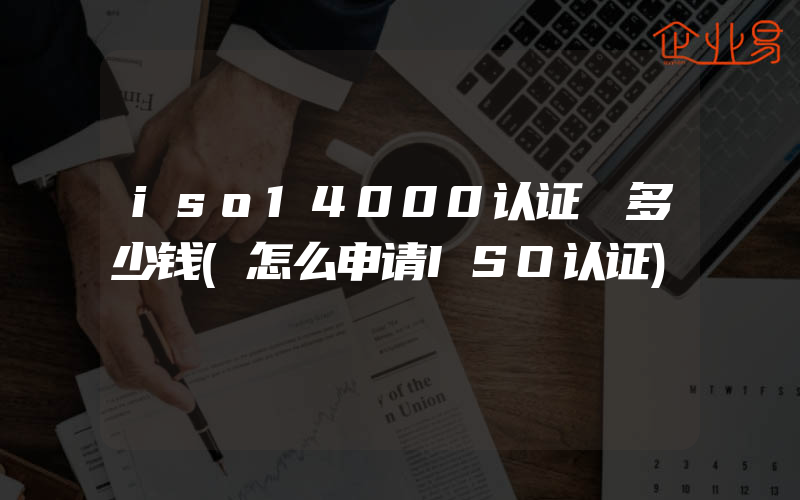 iso14000认证 多少钱(怎么申请ISO认证)