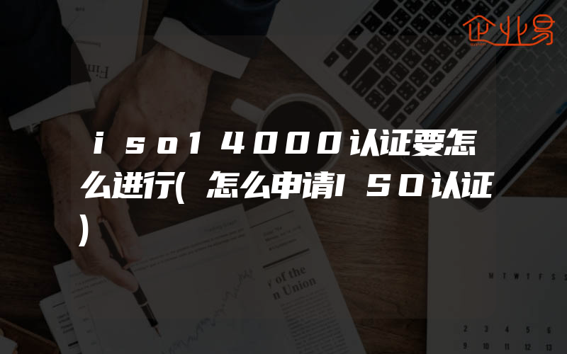 iso14000认证要怎么进行(怎么申请ISO认证)