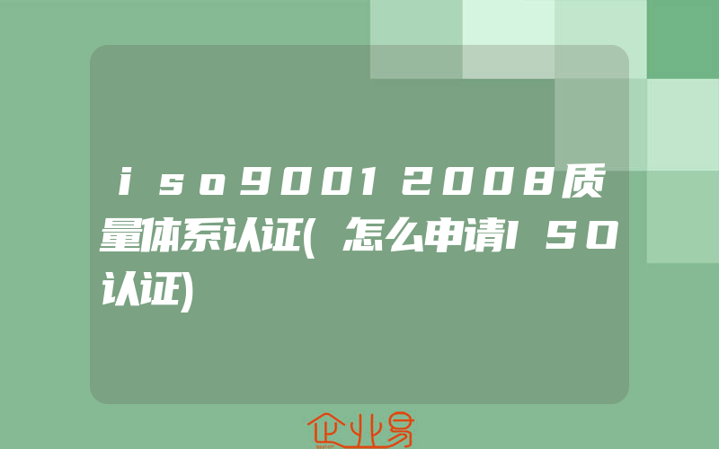 iso90012008质量体系认证(怎么申请ISO认证)