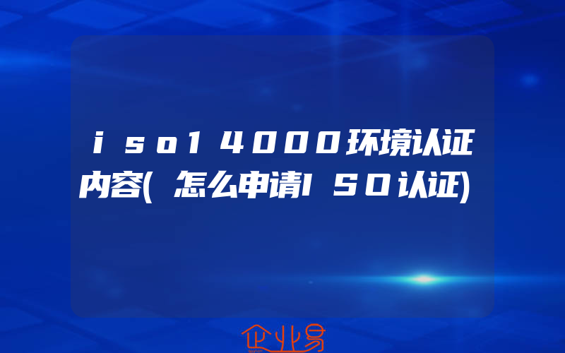 iso14000环境认证内容(怎么申请ISO认证)