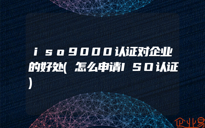 iso9000认证对企业的好处(怎么申请ISO认证)