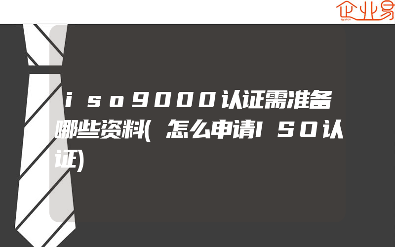 iso9000认证需准备哪些资料(怎么申请ISO认证)