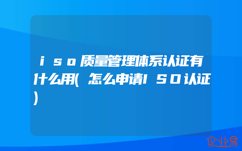 iso质量管理体系认证有什么用(怎么申请ISO认证)