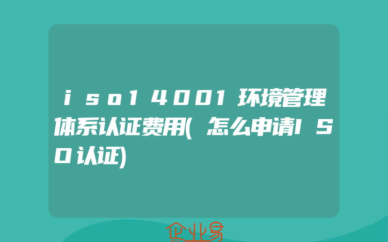 iso14001环境管理体系认证费用(怎么申请ISO认证)