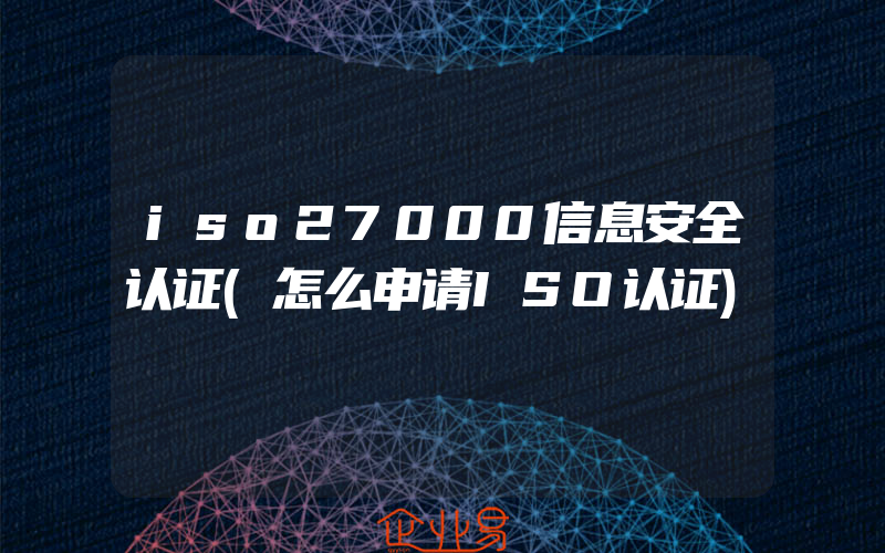 iso27000信息安全认证(怎么申请ISO认证)