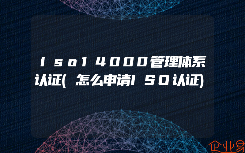 iso14000管理体系认证(怎么申请ISO认证)