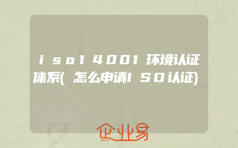 iso14001环境认证体系(怎么申请ISO认证)