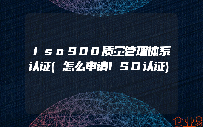 iso900质量管理体系认证(怎么申请ISO认证)