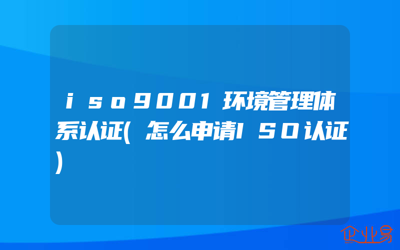 iso9001环境管理体系认证(怎么申请ISO认证)