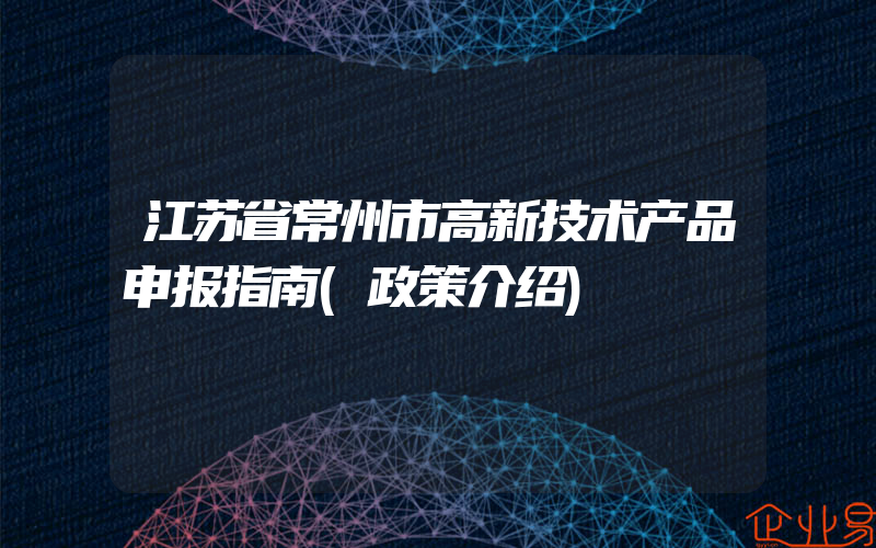 江苏省常州市高新技术产品申报指南(政策介绍)