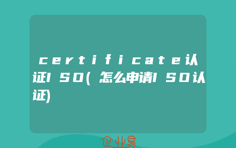 certificate认证ISO(怎么申请ISO认证)