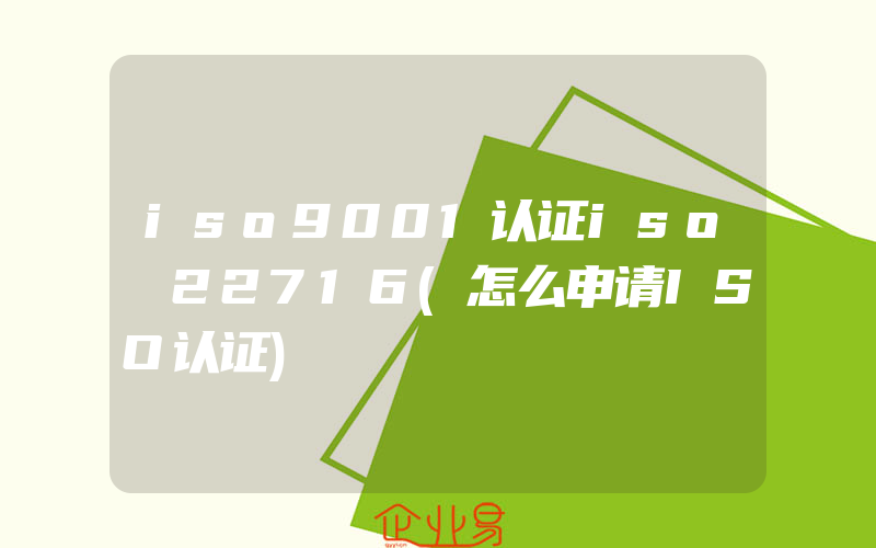 iso9001认证iso 22716(怎么申请ISO认证)