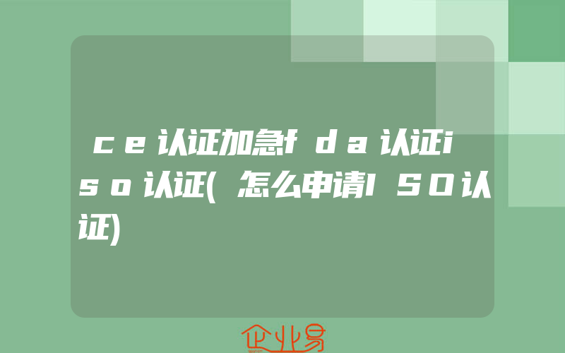 ce认证加急fda认证iso认证(怎么申请ISO认证)