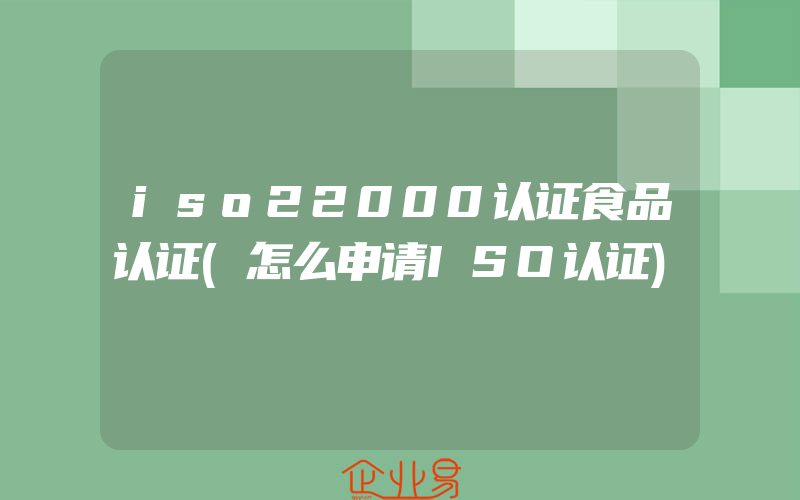 iso22000认证食品认证(怎么申请ISO认证)