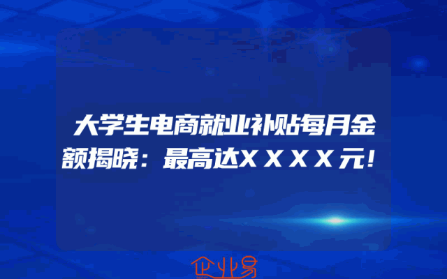 大学生电商就业补贴每月金额揭晓：最高达XXXX元！