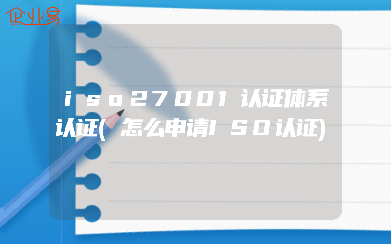 iso27001认证体系认证(怎么申请ISO认证)