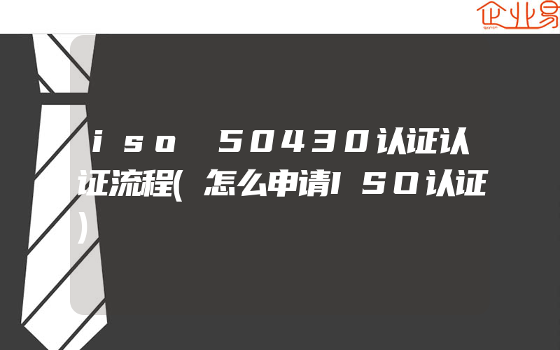 iso 50430认证认证流程(怎么申请ISO认证)