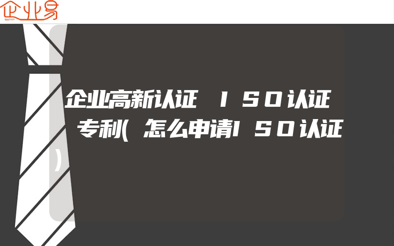 企业高新认证 ISO认证 专利(怎么申请ISO认证)