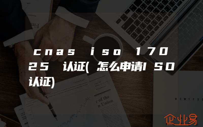 cnas iso 17025 认证(怎么申请ISO认证)