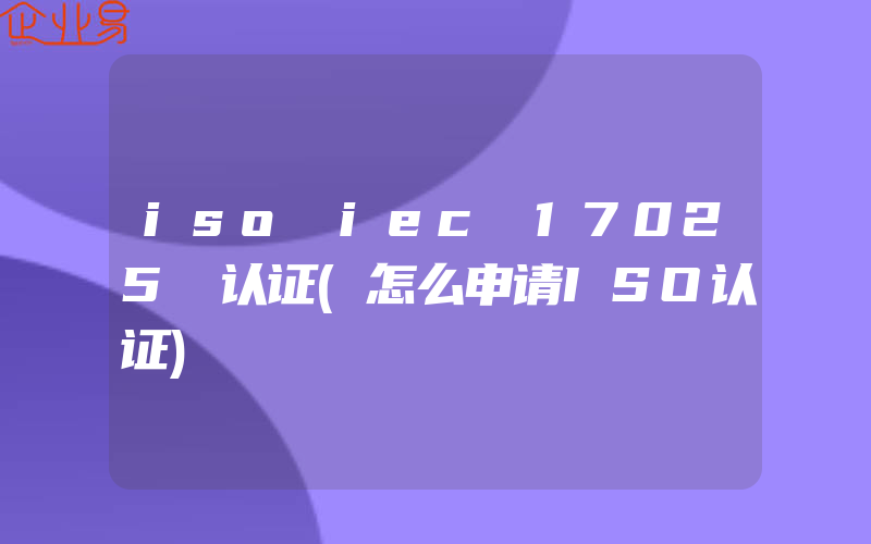 iso iec 17025 认证(怎么申请ISO认证)