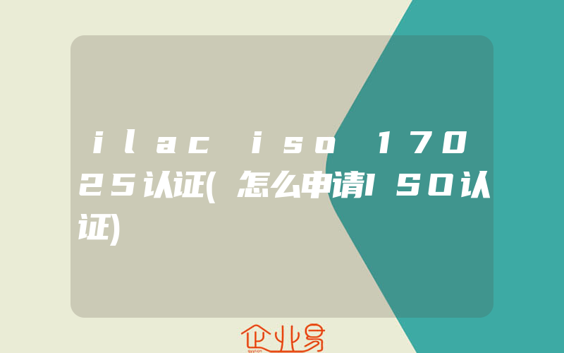 ilac iso 17025认证(怎么申请ISO认证)