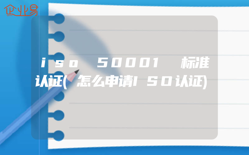 iso 50001 标准认证(怎么申请ISO认证)