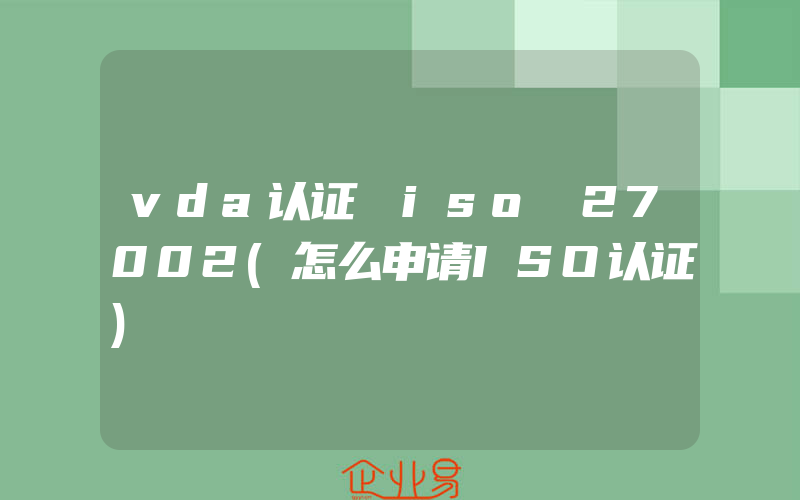 vda认证 iso 27002(怎么申请ISO认证)