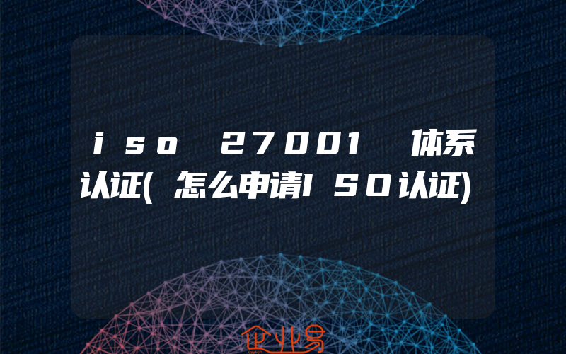 iso 27001 体系认证(怎么申请ISO认证)