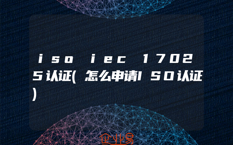 iso iec 17025认证(怎么申请ISO认证)