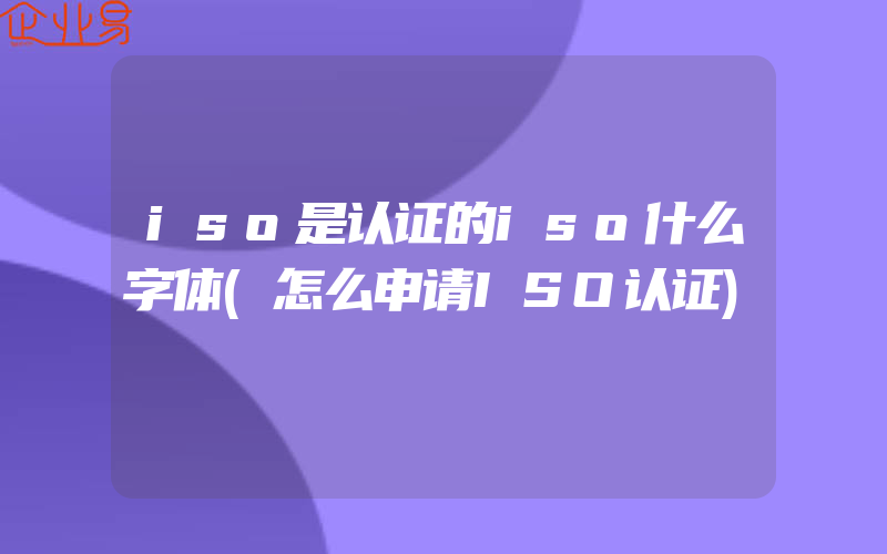 iso是认证的iso什么字体(怎么申请ISO认证)