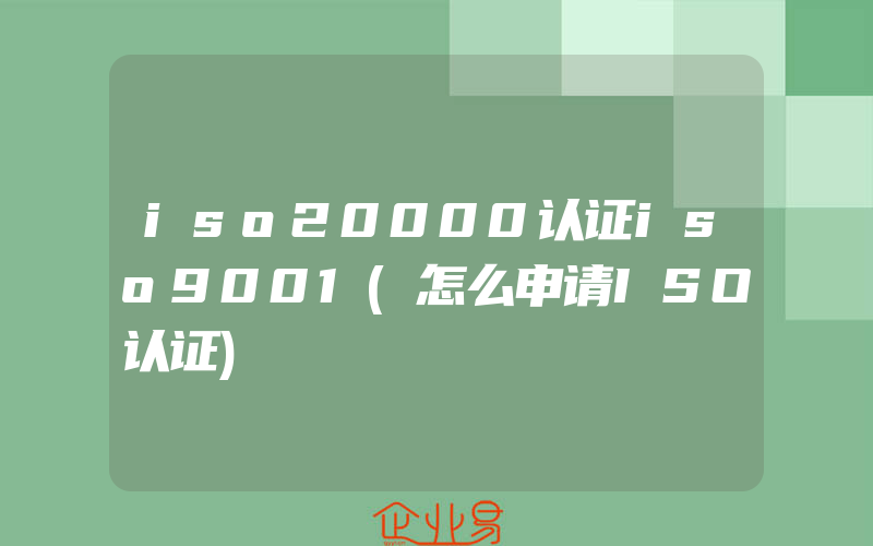 iso20000认证iso9001(怎么申请ISO认证)