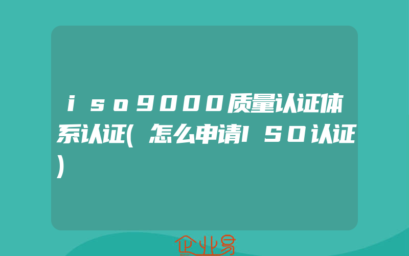 iso9000质量认证体系认证(怎么申请ISO认证)