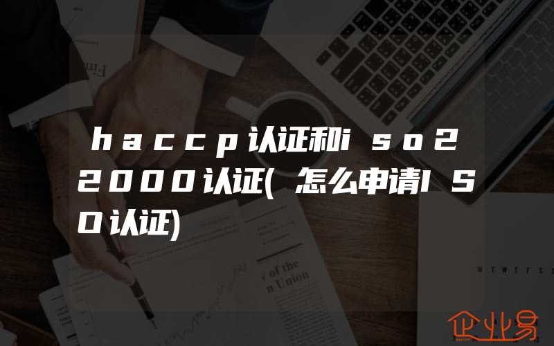 haccp认证和iso22000认证(怎么申请ISO认证)