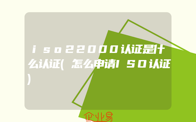 iso22000认证是什么认证(怎么申请ISO认证)