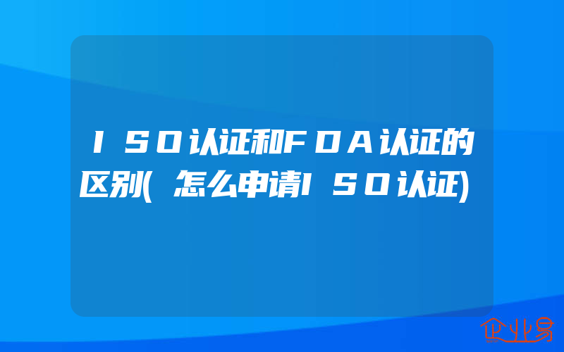 ISO认证和FDA认证的区别(怎么申请ISO认证)