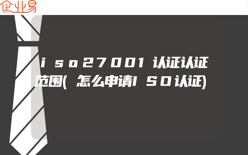 iso27001认证认证范围(怎么申请ISO认证)