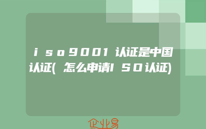 iso9001认证是中国认证(怎么申请ISO认证)