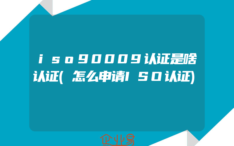 iso90009认证是啥认证(怎么申请ISO认证)