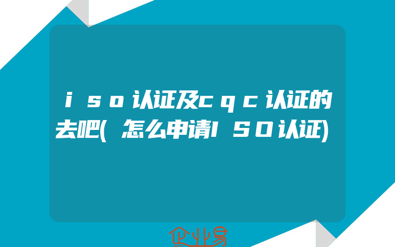 iso认证及cqc认证的去吧(怎么申请ISO认证)