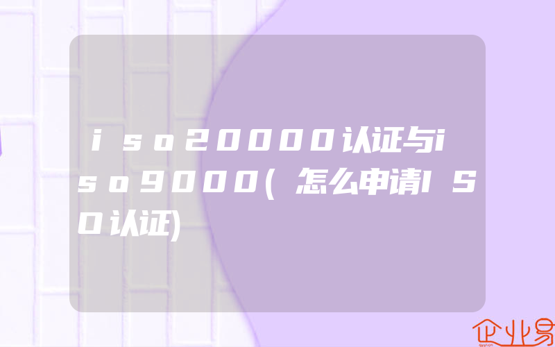 iso20000认证与iso9000(怎么申请ISO认证)