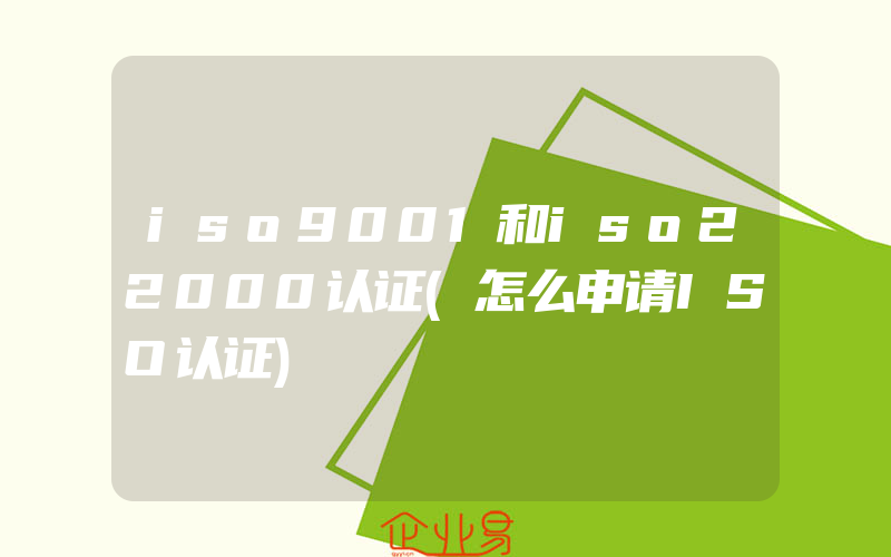 iso9001和iso22000认证(怎么申请ISO认证)