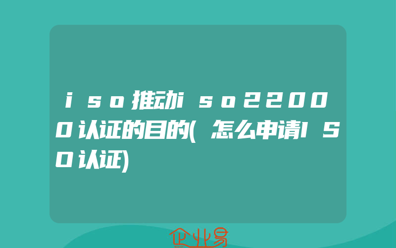 iso推动iso22000认证的目的(怎么申请ISO认证)