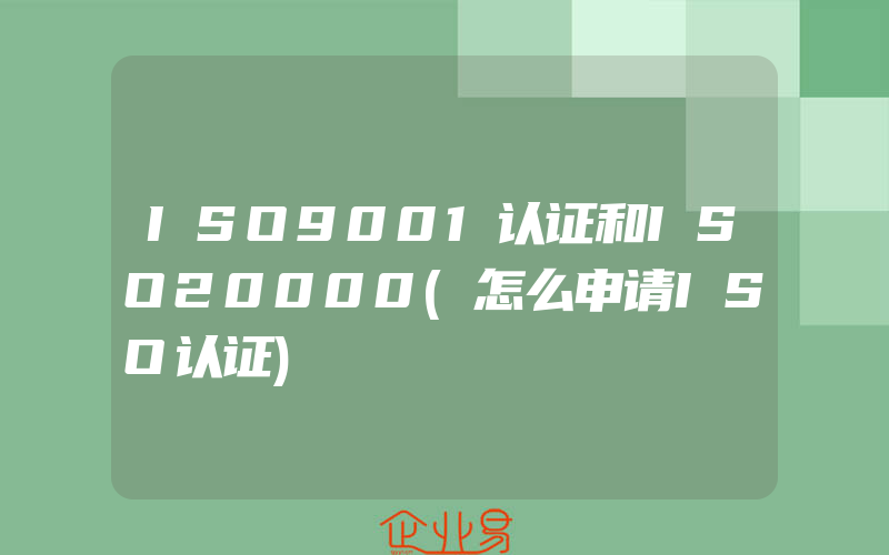 ISO9001认证和ISO20000(怎么申请ISO认证)