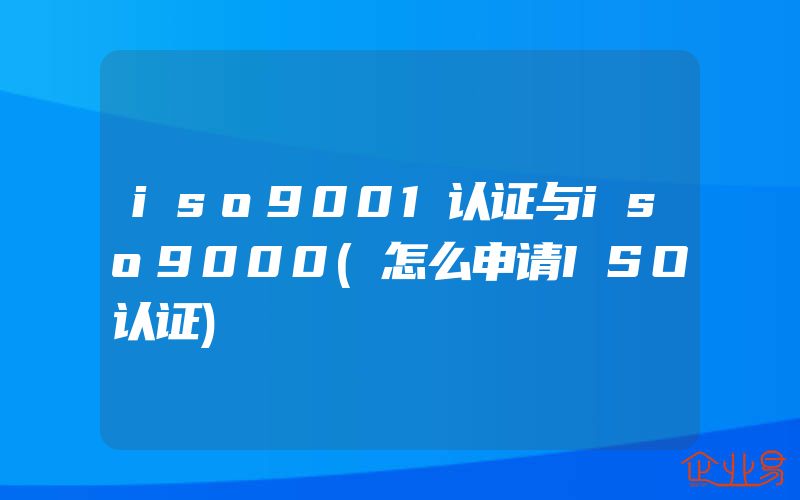 iso9001认证与iso9000(怎么申请ISO认证)